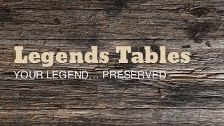 Legends Tables
YOUR LEGEND… PRESERVED
 