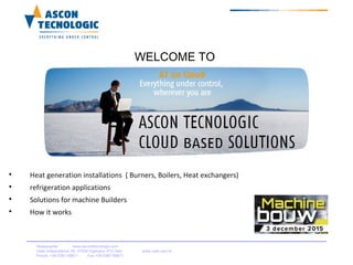 
Heat generation installations ( Burners, Boilers, Heat exchangers)

refrigeration applications

Solutions for machine Builders

How it works
Headquarter: www.ascontecnologic.com
Viale indipendenza 56, 27029 Vigevano (PV) Italy www.coel.com.br
Phone: +39 0381 69871 Fax +39 0381 69871
WELCOME TO
 