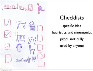 Checklists
                                speciﬁc idea
                          heuristics and mnemonics
                              prod, not bully
                              used by anyone




Friday, August 13, 2010
 