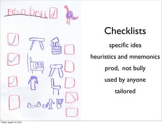 Checklists
                                speciﬁc idea
                          heuristics and mnemonics
                              prod, not bully
                              used by anyone
                                  tailored



Friday, August 13, 2010
 