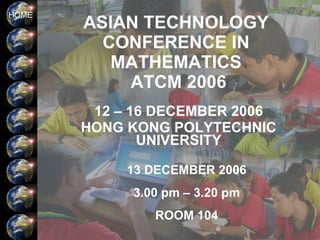 ASIAN TECHNOLOGY CONFERENCE IN MATHEMATICS  ATCM 2006 12 – 16 DECEMBER 2006 HONG KONG POLYTECHNIC UNIVERSITY 13 DECEMBER 2006 3.00 pm – 3.20 pm ROOM 104 