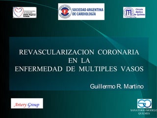 REVASCULARIZACION CORONARIA
            EN LA
ENFERMEDAD DE MULTIPLES VASOS

                Guillermo R. Martino

Artery Group
                               SANATORIO MODELO
                                   QUILMES
 