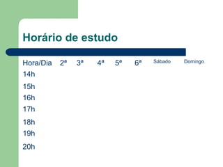 Horário de estudo

Hora/Dia   2ª   3ª   4ª   5ª   6ª   Sábado   Domingo

14h
15h
16h
17h
18h
19h
20h
 