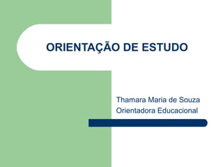 ORIENTAÇÃO DE ESTUDO



         Thamara Maria de Souza
         Orientadora Educacional
 