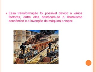 Essa transformação foi possível devido a vários
factores, entre eles destacam-se o liberalismo
económico e a invenção da máquina a vapor.
 