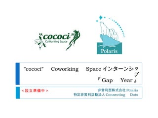 ” cococi” 　 Coworking 　 Space インターンシップ 『 Gap 　 Year 』 非営利型株式会社 Polaris 特定非営利活動法人 Connecting 　 Dots ＜設立準備中＞ 