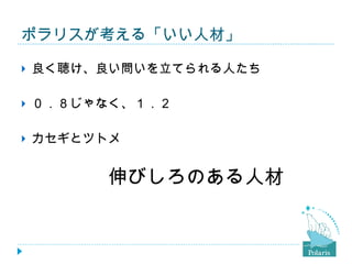 ポラリスが考える「いい人材」 良く聴け、良い問いを立てられる人たち ０．８じゃなく、１．２ カセギとツトメ 　　　　　　 伸びしろのある人材 