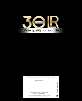 Art.Nr.:93661-303
AT
LR Health  Beauty Systems GmbH · 6020 Innsbruck
LR Health  Beauty Systems behält sich Änderungen der Produkte
durch technische und qualitative Verbesserungen sowie Irrtümer
durch etwaige Druckfehler vor.
Überreicht durch:
Der Verkauf der LR Produkte erfolgt
über LR Partner/innen.
 