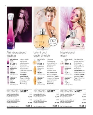 200 ml
3252
12,95 €
(6,48 € pro 100 ml)
200 ml
3410
12,95 €
(6,48 € pro 100 ml)
200 ml
3652
12,95 €
(6,48 € pro 100 ml)
200 ml
3253
15,95 €
(7,98 € pro 100 ml)
200 ml
3409
15,95 €
(7,98 € pro 100 ml)
200 ml
3653
15,95 €
(7,98 € pro 100 ml)
50 ml
3250
24,95 €
50 ml
3407
24,95 €
50 ml
3650
24,95 €
3649
3648
3384 3268
3383 3267
top
seller
SIE SPAREN IM SETSIE SPAREN IM SET SIE SPAREN IM SET
16
Heart  Soul ist
das Sinnbild
selbstbewusster
Weiblichkeit.
Inspirierend und
leidenschaftlich.
Der fruchtig-sinn-liche
Duftcocktail
aus Cassis,
roter Pflaume,
Rose und Vanille
verleiht eine außer-
gewöhnliche
Ausstrahlung.
Atemberaubend
fruchtig
Leicht und
doch sinnlich
Charmante
Zurückhaltung
verwandelt sich zu
selbstbewusster
Sinnlichkeit.
Pseudonym
bezaubert durch
eine geheimnisvoll
feminine Duftkom-
position aus Pfirsich,
transparenter Seerose
sowie betörendem
Veilchen und
Sandelholz.
Parfümiertes
Duschgel
Parfümiertes
Duschgel
Parfümiertes
Duschgel
Parfümierte
Körperlotion
Parfümierte
Körperlotion
Parfümierte
Körperlotion
Eau de ParfumEau de ParfumEau de Parfum Ihre Leidenschaft
öffnet ihr alle Türen.
Die einzigartige
Kreation zeigt sich
energiegeladen mit
vitalisierenden
Zitrusfrüchten und
zugleich sinnlich mit
romantischer Rose,
kostbarem Ylang-
Ylang und warmem
Zedernholz.
Inspirierend
frisch
Rockin‘ Romance Duft-Set I
Eau de Parfum, Duschgel
Summe Einzelpreise 37,90 €
Rockin‘ Romance Duft-Set II
Eau de Parfum, Körperlotion
Summe Einzelpreise 40,90 €
Set-Vorteilspreis nur je  35,95 €
Pseudonym Duft-Set I
Eau de Parfum, Duschgel
Summe Einzelpreise 37,90 €
Pseudonym Duft-Set II
Eau de Parfum, Körperlotion
Summe Einzelpreise 40,90 €
Set-Vorteilspreis nur je  35,95 €
Heart  Soul Duft-Set I
Eau de Parfum, Duschgel
Summe Einzelpreise 37,90 €
Heart  Soul Duft-Set II
Eau de Parfum, Körperlotion
Summe Einzelpreise 40,90 €
Set-Vorteilspreis nur je  35,95 €
 
