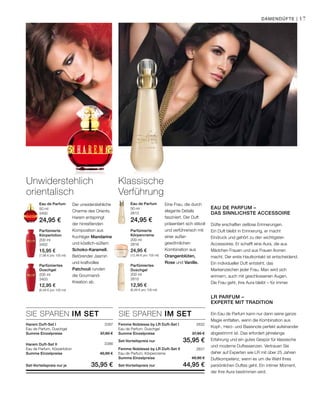 200 ml
3403
12,95 €
(6,48 € pro 100 ml)
200 ml
3402
15,95 €
(7,98 € pro 100 ml)
50 ml
3400
24,95 €
200 ml
2815
12,95 €
(6,48 € pro 100 ml)
200 ml
2816
24,95 €
(12,48 € pro 100 ml)
50 ml
2813
24,95 €
3387
3386
2832
2831
SIE SPAREN IM SET SIE SPAREN IM SET
17
Der unwiderstehliche
Charme des Orients.
Harem entspringt
der hinreißenden
Komposition aus
fruchtiger Mandarine
und köstlich-süßem
Schoko-Karamell.
Betörender Jasmin
und kraftvolles
Patchouli runden
die Gourmand-
Kreation ab.
Unwiderstehlich
orientalisch
Parfümiertes
Duschgel
Parfümierte
Körperlotion
Eau de Parfum
Parfümiertes
Duschgel
Parfümierte
Körpercreme
Eau de Parfum Eine Frau, die durch
elegante Details
fasziniert. Der Duft
präsentiert sich stilvoll
und verführerisch mit
einer außer­
gewöhnlichen
Kombination aus
Orangenblüten,
Rose und Vanille.
Klassische
Verführung
Femme Noblesse by LR Duft-Set I
Eau de Parfum, Duschgel
Summe Einzelpreise 37,90 €
Set-Vorteilspreis nur  35,95 €
Femme Noblesse by LR Duft-Set II
Eau de Parfum, Körpercreme
Summe Einzelpreise 49,90 €
Set-Vorteilspreis nur  44,95 €
Harem Duft-Set I
Eau de Parfum, Duschgel
Summe Einzelpreise 37,90 €
Harem Duft-Set II
Eau de Parfum, Körperlotion
Summe Einzelpreise 40,90 €
Set-Vorteilspreis nur je  35,95 €
Eau de Parfum –
das sinnlichste Accessoire
Düfte erschaffen zeitlose Erinnerungen.
Ein Duft bleibt in Erinnerung, er macht
Eindruck und gehört zu den wichtigsten
Accessoires. Er schafft eine Aura, die aus
Mädchen Frauen und aus Frauen Ikonen
macht. Der erste Hautkontakt ist entscheidend.
Ein individueller Duft entsteht, das
Markenzeichen jeder Frau. Man wird sich
erinnern, auch mit geschlossenen Augen.
Die Frau geht, ihre Aura bleibt – für immer.
LR Parfum –
Experte mit Tradition
Ein Eau de Parfum kann nur dann seine ganze
Magie entfalten, wenn die Kombination aus
Kopf-, Herz- und Basisnote perfekt aufeinander
abgestimmt ist. Das erfordert jahrelange
Erfahrung und ein gutes Gespür für klassische
und moderne Duftessenzen. Vertrauen Sie
daher auf Experten wie LR mit über 25 Jahren
Duftkompetenz, wenn es um die Wahl Ihres
persönlichen Duftes geht. Ein intimer Moment,
der Ihre Aura bestimmen wird.
Damendüfte |
 