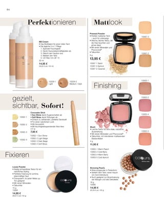 46
9 g
13,95 €30 ml
14,95 €
(49,83 € pro 100 ml)
10229-1
Light
10229-2
Medium / Dark
10067-3
10067-2
10063-5
10063-2
10063-1
10063-4
10067-1 Sand
10067-3 Apricot
10067-2 Caramel
10062-2
10062-4
10062-3
10062-1
10062-1 Sun Shine
10062-2 Light Beige
10062-3 Dark Beige
10062-4 Soft Moss
2,5 g
7,95 €
15 g
10064
14,95 €
(99,67 € pro 100 g)
18 g
10068
14,95 €
(83,06 € pro 100 g)
4 g
11,95 €
MattlookPerfektionieren
Pressed Powder
• Perfekt mattierter Teint
– auch für unterwegs
• Weiche, leichte Textur, die
die Haut leuchten und
atmen lässt
• Mit reinen Mineralien und
Phycocorail®
• Talkumfrei
BB Cream
• Das Multitalent für einen tollen Teint
• Die tägliche 5-in-1 Pflege
	 1. Spendet Feuchtigkeit
	 2. Deckt Hautunebenmäßigkeiten ab
	 3. Gleicht den Hautton aus
	 4. Mattiert den Teint
	 5. UV-Filter mit LSF 15
Finishing
gezielt,
sichtbar, Sofort!
Concealer Stick
• Sun Shine deckt Augenschatten ab
• Soft Moss deckt Rötungen ab
• Einfach zu verblenden, perfekte Deckkraft
• Für einen natürlichen Look
• Mit Avocadoöl
• Mit feuchtigkeitsspendender Aloe Vera
Loose Powder
• Seidig-schwerelose Textur für ein
natürliches Styling
• Perfekte Fixierung für schöne,
ebenmäßige Haut
• Transparent, für jeden Make-up-
Ton geeignet
• Mit reinen Mineralien
• Talkumfrei
Bronzing Pearls
• Bräunungspuder in Perlenform
• Verleiht dem Teint‚ einen Hauch
von Sommerbräune
• Auch geeignet zur Akzentuierung
der Wangen und des Dekolletés
Blush
• Leichte Textur für eine vitale, natürliche
Ausstrahlung
• Mit reinen Mineralien und Phycocorail®
• Talkumfrei, mit mikrofeinen mattierenden
Bestandteilen
Fixieren
10063-1 Warm Peach
10063-2 Cold Berry
10063-4 Warm Berry
10063-5 Cold Apricot
 