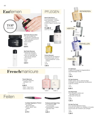 48
01
02
03
04
10092-1 10092-3
100 ml
10094
8,50 €
100 ml
10095
5,95 €
7 ml
6,95 €
10092-1 Rose French
10092-3 White French
823
3,75 €
4526
3,95 €
7 ml
10099
7,95 €
7 ml
10121
6,95 €
7 ml
10098
7,95 €
7 ml
10097
7,95 €
15 ml
10096
11,95 €
(79,67 € pro 100 ml)
7 ml
10100
7,95 €
top
seller
48
Entfernen pflegen
Feilen
Frenchmanicure
Reparieren
Aufhellen
Fixieren
Härten
Nail Polish Remover-Box
• Für die schnellste und
gründlichste Lackentfernung
• Natürliches Aprikosenkernöl
wirkt rückfettend
• Ohne Aceton
Nail Polish Remover
• Natürliches Aprikosen-
kernöl wirkt rückfettend
• Auch zum Nachfüllen der
Remover-Box geeignet
• Ohne Aceton
French Manicure
• Für einen natürlichen,
gepflegten Look
4-seitiger Nagelglanz-Polierer
• Für natürlich
glänzende Nägel
• Ebnen, glätten, feilen,
polieren
Professionelle Nagel-Feile
• Für natürliche Nägel
und Kunstnägel
• Sandblattfeile für zügiges,
akkurates Feilen
01 | Nailrepair
• Glättet und versiegelt die Nagel­oberfläche
• Mit Meeresalgen-Extrakt
02 | Nail Hardener
• Stärkt weiche, dünne, splitternde Nägel
• Versiegelt mit einer glänzenden Schutzschicht
• Ideal als Unterlack
03 | Bright Nails
• Der transparent-violette Lack
hellt Nägel optisch auf
• Ideal auch für Raucher
04 | Nail Top Coat
• Für maximale Haltbarkeit  Glanz
• Schützt den Farblack vorm Abblättern  Einreißen
• Einmal über dem trockenen Lack auftragen
Hand  Nail Serum
• Für streichelzarte Hände
• Mit Traubenkern-, Avocado-,
Jojobaöl und Vitamin E
• Sanfte Pflege für sensible Haut
Cuticle Remover
• Durchfeuchtet die Nagelhaut
• Einweichen lassen und mit
	 Rosenholzstäbchen* zurück-
	schieben
 