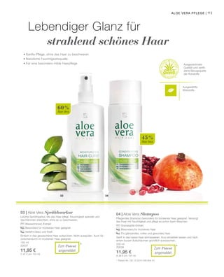 Ausgewählte
Wirkstoffe
03 04
60 %
Aloe Vera
45 %
Aloe Vera
150 ml
20037
11,95 €
(7,97 € pro 100 ml)
91
* 200 ml
20038
11,95 €
(5,98 € pro 100 ml)
*
Aloe Vera Pflege |
• Sanfte Pflege, ohne das Haar zu beschweren
• Natürliche Feuchtigkeitsquelle
• Für eine besonders milde Haarpflege
Lebendiger Glanz für
strahlend schönes Haar
Ausgezeichnete
Qualität und zertifi-
zierte Bezugsquelle
der Rohstoffe
Zum Patent
angemeldet
03 | Aloe Vera Sprühhaarkur
Leichte Sprühhaarkur, die das Haar pflegt, Feuchtigkeit spendet und
das Kämmen erleichtert, ohne es zu beschweren.
		 Wasserminzen-Extrakt
		 Besonders für trockenes Haar geeignet
		 Verleiht Glanz und Kraft
Einfach in das gewaschene Haar aufsprühen. Nicht ausspülen. Auch für
zwischendurch im trockenen Haar geeignet.
Zum Patent
angemeldet
*	 Patent-Nr.: DE 10 2010 030 654 A1
04 | Aloe Vera Shampoo
Pflegendes Shampoo besonders für trockenes Haar geeignet. Versorgt
das Haar mit Feuchtigkeit und pflegt es schon beim Waschen.
		 Granatapfel-Extrakt
		 Besonders für trockenes Haar
		 Für glänzendes, volles und gesundes Haar
Sanft in das nasse Haar einmassieren. Kurz einwirken lassen und nach
einem kurzen Aufschäumen gründlich auswaschen.
 