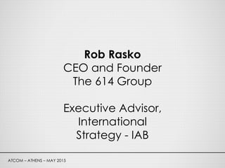 ATCOM – ATHENS – MAY 2015
Rob Rasko
CEO and Founder
The 614 Group
Executive Advisor,
International
Strategy - IAB
 
