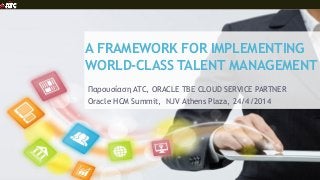 A FRAMEWORK FOR IMPLEMENTING WORLD-CLASS TALENT MANAGEMENT 
Παρουσίαση ATC, ORACLE TBE CLOUD SERVICE PARTNER 
Oracle HCM Summit, NJV Athens Plaza, 24/4/2014  