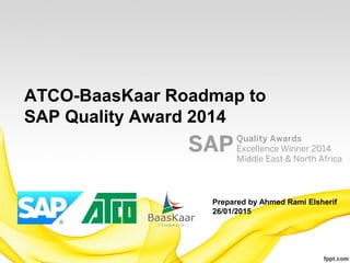 ATCO-BaasKaar Roadmap to
SAP Quality Award 2014
Prepared by Ahmed Rami Elsherif
26/01/2015
 