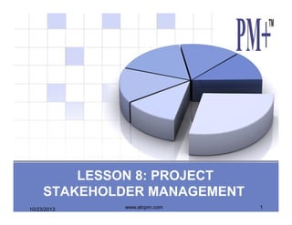 LESSON 8: PROJECT
STAKEHOLDER MANAGEMENT
10/23/2013

www.atcpm.com

1

 
