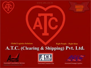 A.T.C.  (Clearing & Shipping)  Pvt. Ltd. Shantanu Bhadkamkar ATC Associated Consolidation Services Associated Groupage Logistics Associated Container Line www.atc.co.in Right People – Right Ideas Global Logistics Solutions 