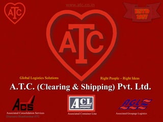 www.atc.co.in
                                                                                               ESTD
                                                                                               1957




           Global Logistics Solutions                               Right People – Right Ideas

   A.T.C. (Clearing & Shipping) Pvt. Ltd.

Associated Consolidation Services       Associated Container Line             Associated Groupage Logistics
Shantanu Bhadkamkar ATC                            1
 