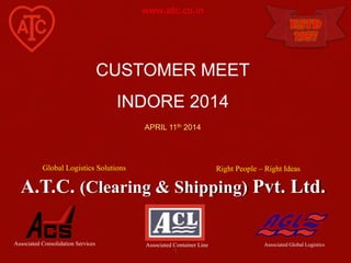 A.T.C. (Clearing & Shipping) Pvt. Ltd.
1
Associated Consolidation Services Associated Global LogisticsAssociated Container Line
www.atc.co.in
Right People – Right IdeasGlobal Logistics Solutions
ESTD
1957
CUSTOMER MEET
INDORE 2014
APRIL 11th 2014
 