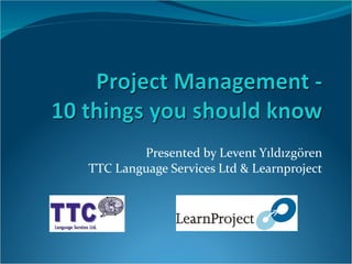 Presented by Levent Y ı ld ı zg ö ren TTC Language Services Ltd & Learnproject 