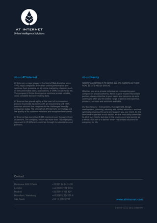 Online Intelligence Solutions

About AT Internet

About Nexity

AT Internet, a major player in the field of Web Analytics since
1995, helps companies drive their online performance and
optimise their presence on all online marketing channels such
as web and mobile sites, applications, e-CRM, social media etc.
The company’s Online Intelligence solutions provide reliable,
valid, complete decision-making data.

NEXITY’S AMBITION IS TO SERVE ALL ITS CLIENTS AS THEIR
REAL ESTATE NEEDS EVOLVE

AT Internet has placed agility at the heart of its innovation
process to provide its clients with an evolutionary and 100%
modular solution that responds to the challenges faced by
companies today. The strength of AT Internet’s technology and
the quality of its customer relations are recognised worldwide.
AT Internet has more than 3,500 clients all over the world from
all sectors. The company, which has more than 150 employees,
is present in 20 different countries through its subsidiaries and
partners.

Whether you are a private individual or representing your
company or a local authority, Nexity is your trusted real estate
partner, always attentive to your needs and concerns so as to
continually offer you the widest range of advice and expertise,
products, services and solutions available.
Our businesses – transactions, management, design,
development, planning, advisory and related services – are now
optimally organised to serve and support you, our client. As the
benchmark operator in our sector, we are resolutely committed
to all of our clients, but also to the environment and society as
a whole. Our aim is to deliver smart real estate solutions for
everyone, for life.

Contact
Bordeaux (HQ) / Paris 		

+33 (0)1 56 54 14 30

London 			

+44 (0)20 3178 5356

Madrid 			

+34 (0)911 105 829

München / Hamburg 			

+49 (0)89 / 324927-0

São Paulo			

+55 11 3192 3991

www.atinternet.com
© 2013 AT Internet. DE.CL.3-000001090

 