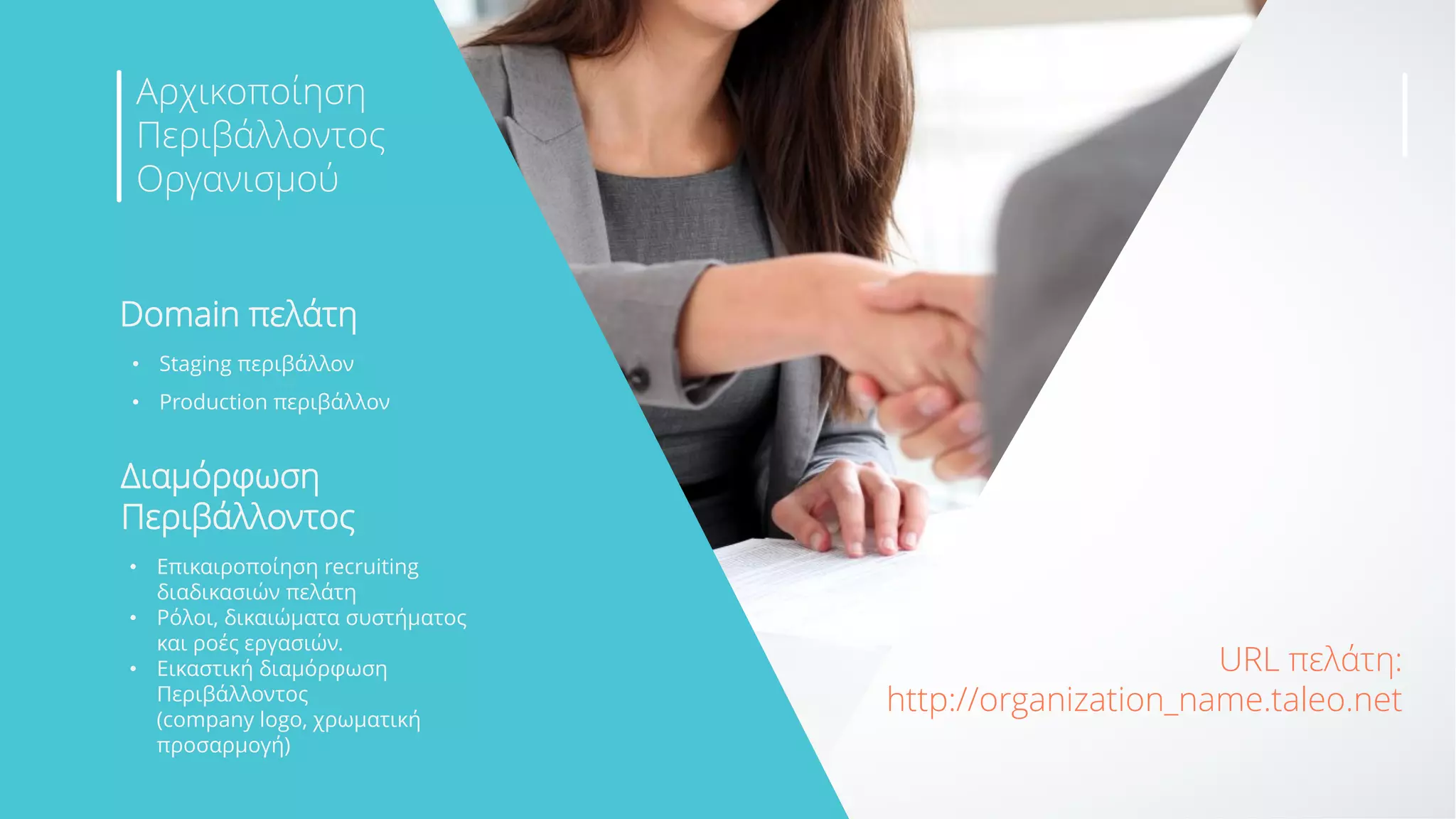 Domain πελάτη
Διαμόρφωση
Περιβάλλοντος
• Staging περιβάλλον
• Production περιβάλλον
• Επικαιροποίηση recruiting
διαδικασιών πελάτη
• Ρόλοι, δικαιώματα συστήματος
και ροές εργασιών.
• Εικαστική διαμόρφωση
Περιβάλλοντος
(company logo, χρωματική
προσαρμογή)
Αρχικοποίηση
Περιβάλλοντος
Οργανισμού
URL πελάτη:
http://organization_name.taleo.net
 