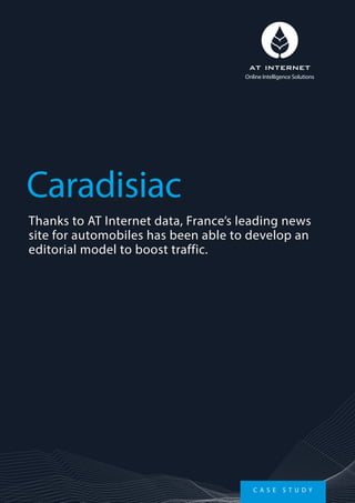 Thanks to AT Internet data, France’s leading news
site for automobiles has been able to develop an
editorial model to boost traffic.
Caradisiac
Online Intelligence Solutions
C A S E S T U D Y
 