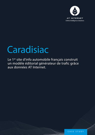 Le 1er
site d’info automobile français construit
un modèle éditorial générateur de trafic grâce
aux données AT Internet.
Caradisiac
Online Intelligence Solutions
C A S E S T U D Y
 