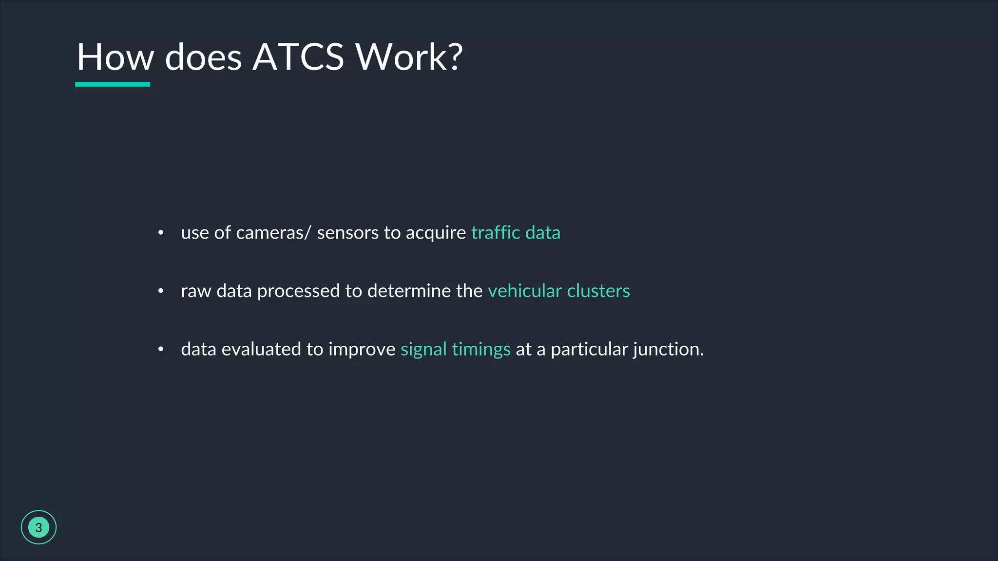• use of cameras/ sensors to acquire traffic data
• raw data processed to determine the vehicular clusters
• data evaluated to improve signal timings at a particular junction.
How does ATCS Work?
3
 
