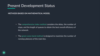 • The comprehensive index method considers the delay, the number of
stops, and the length of queues to obtain the best overall efficiency of
the network.
• The green wave band method is designed to maximize the number of
nonstop platoons of the main line.
Present Development Status
4
METHODS BASED ON MATHEMATICAL MODEL
 