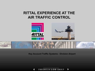 1 1International Key Account Management – Traffic Systems
ENCLOSURES POWER DISTRIBUTION CLIMATE CONTROL IT INFRASTRUCTURE SOFTWARE & SERVICES
RITTAL EXPERIENCE AT THE
AIR TRAFFIC CONTROL
Key Account Traffic Systems - Division Airport
 