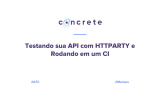 Testando sua API com HTTPARTY e
Rodando em um CI
#ATC #Manaus
 