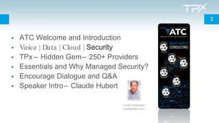  ATC Welcome and Introduction
 Voice | Data | Cloud | Security
 TPx – Hidden Gem– 250+ Providers
 Essentials and Why Managed Security?
 Encourage Dialogue and Q&A
 Speaker Intro– Claude Hubert
3
Louie Hollmeyer
louie@4atc.com
 