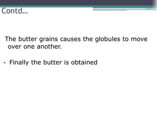 Contd…
The butter grains causes the globules to move
over one another.
• Finally the butter is obtained
 