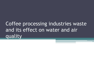 Coffee processing industries waste
and its effect on water and air
quality
 
