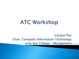 ATC Workshop Carolyn Poe Chair, Computer Information Technology Lone Star College - Montgomery 