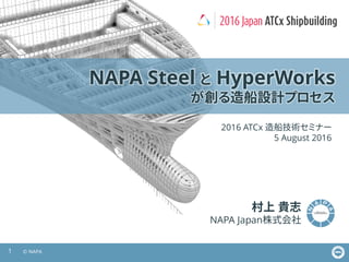 1 © NAPA
NAPA Steel と HyperWorks
が創る造船設計プロセス
村上 貴志
NAPA Japan株式会社
2016 ATCx 造船技術セミナー
5 August 2016
 
