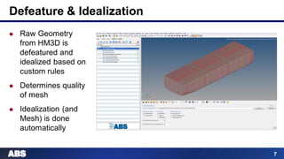 7
Defeature & Idealization
 Raw Geometry
from HM3D is
defeatured and
idealized based on
custom rules
 Determines quality
of mesh
 Idealization (and
Mesh) is done
automatically
 