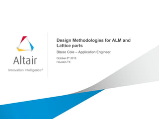 Innovation Intelligence®
Design Methodologies for ALM and
Lattice parts
Blaise Cole – Application Engineer
October 8th 2015
Houston TX
 