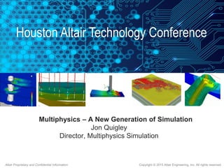 Copyright © 2015 Altair Engineering, Inc. All rights reserved.Altair Proprietary and Confidential Information
Multiphysics – A New Generation of Simulation
Jon Quigley
Director, Multiphysics Simulation
Houston Altair Technology Conference
 