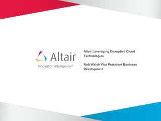 Innovation Intelligence®
Altair Leveraging Disruptive Cloud
Technologies
Rob Walsh Vice President Business
Development
 