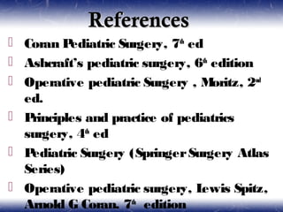 ReferencesReferences
 Coran Pediatric Surgery, 7th
ed
 Ashcraft’s pediatric surgery, 6th
edition
 Operative pediatric Surgery , Moritz, 2nd
ed.
 Principles and practice of pediatrics
surgery, 4th
ed
 Pediatric Surgery (SpringerSurgery Atlas
Series)
 Operative pediatric surgery, Lewis Spitz,
Arnold G Coran. 7th
edition
 