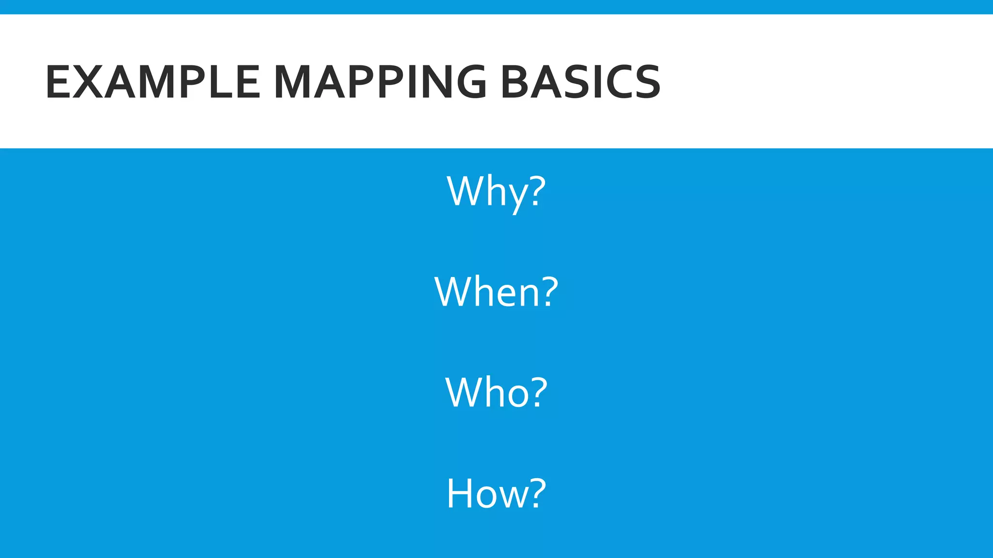 EXAMPLE MAPPING BASICS
Why?
When?
Who?
How?
 