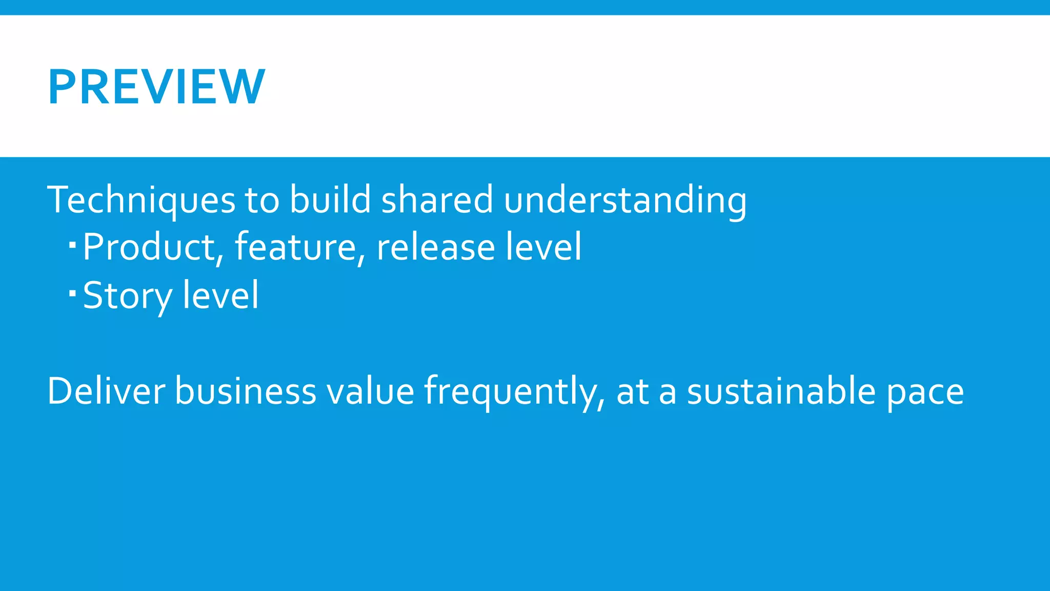 PREVIEW
Techniques to build shared understanding
Product, feature, release level
Story level
Deliver business value frequently, at a sustainable pace
 