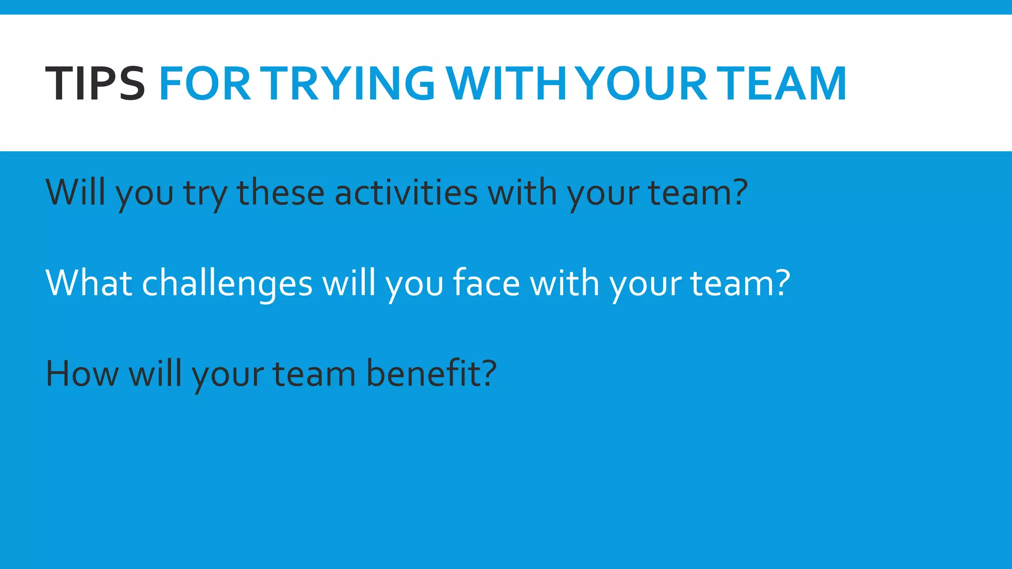 TIPS FORTRYING WITHYOURTEAM
Will you try these activities with your team?
What challenges will you face with your team?
How will your team benefit?
 