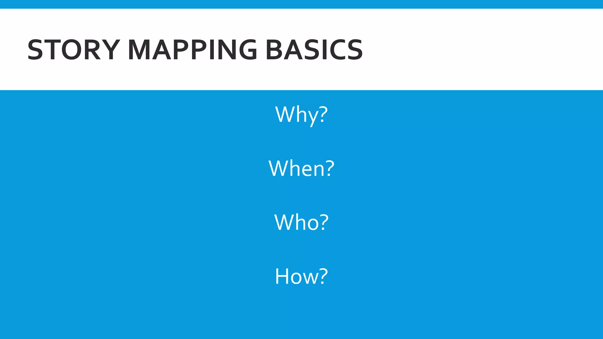 STORY MAPPING BASICS
Why?
When?
Who?
How?
 