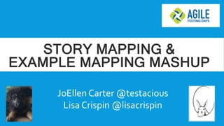 STORY MAPPING &
EXAMPLE MAPPING MASHUP
JoEllen Carter @testacious
Lisa Crispin @lisacrispin
 
