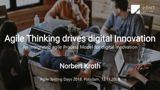 Norbert Kroth
Agile Testing Days 2018, Potsdam, 13.11.2018
Agile Thinking drives digital Innovation
An integrated agile Process Model for digital Innovation
 