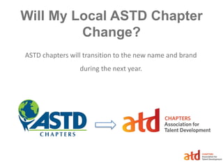 Will My Local ASTD Chapter
Change?
ASTD chapters will transition to the new name and brand
during the next year.
 
